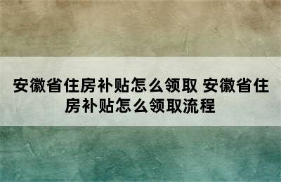 安徽省住房补贴怎么领取 安徽省住房补贴怎么领取流程